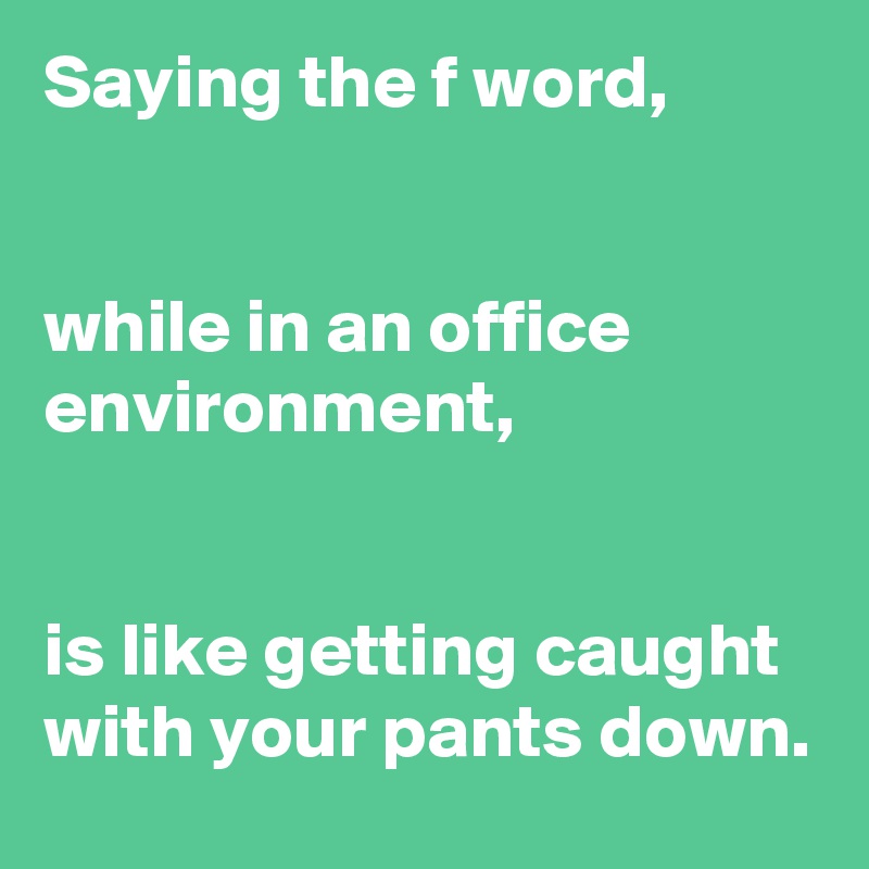 Saying the f word,


while in an office environment,


is like getting caught with your pants down. 