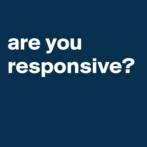 
are you responsive?
