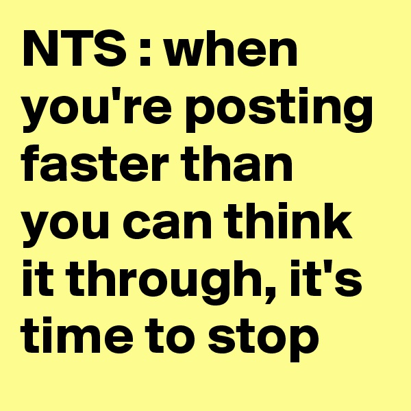 NTS : when you're posting faster than you can think it through, it's time to stop
