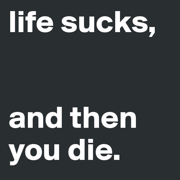 life sucks,


and then you die. 