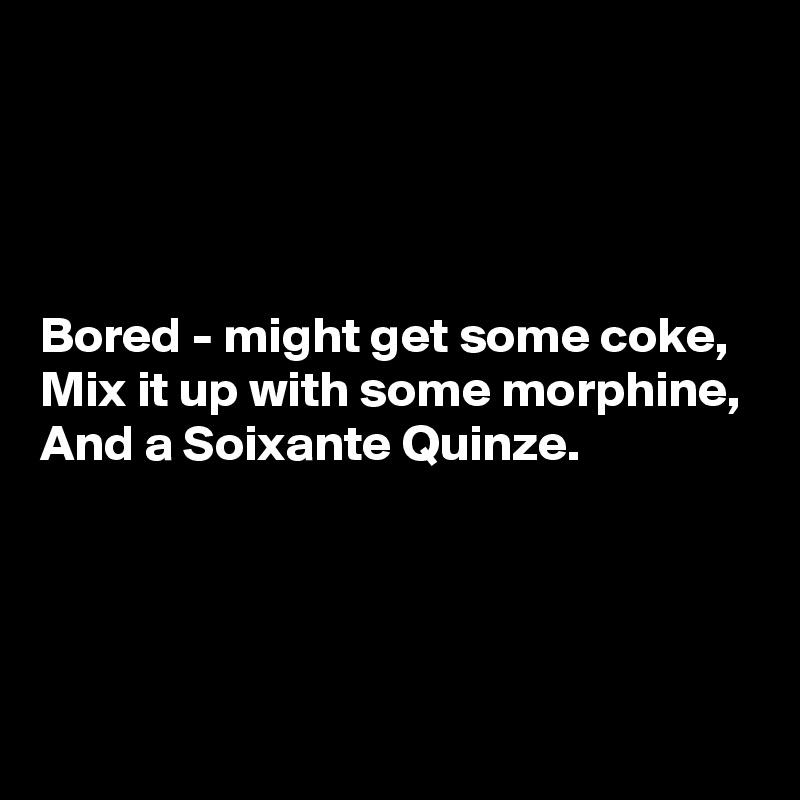 




Bored - might get some coke,
Mix it up with some morphine,
And a Soixante Quinze.




