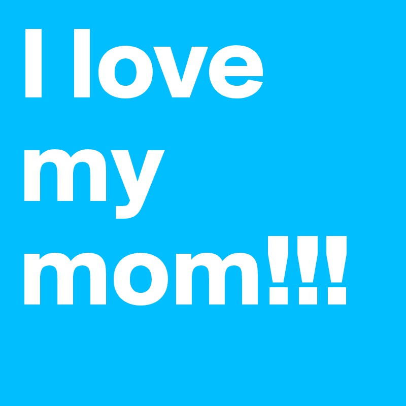 I love my mom!!!