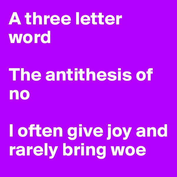 A three letter word 

The antithesis of no

I often give joy and rarely bring woe