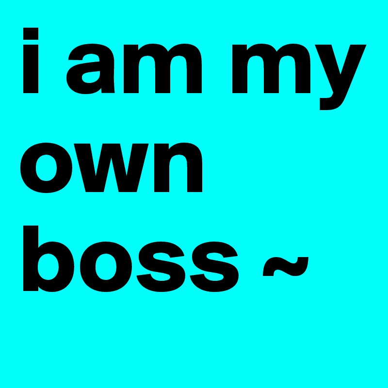 i am my own boss ~ 
