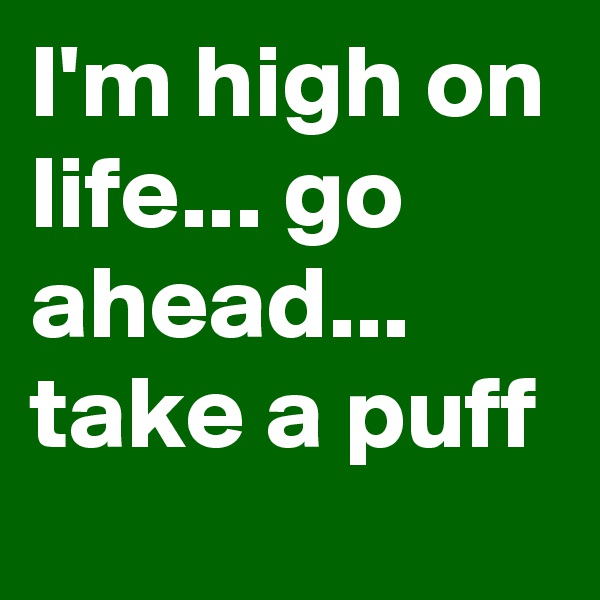 I'm high on life... go ahead... take a puff