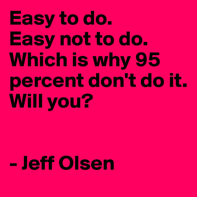 Easy to do. 
Easy not to do. 
Which is why 95 percent don't do it. 
Will you?


- Jeff Olsen 