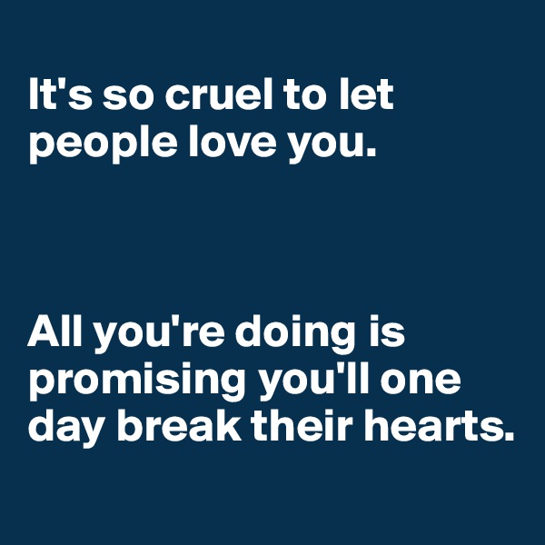 
It's so cruel to let people love you. 



All you're doing is promising you'll one day break their hearts.
