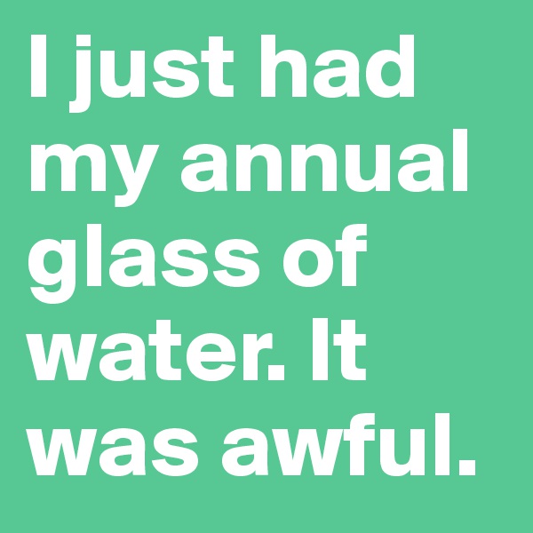 I just had my annual glass of water. It was awful.