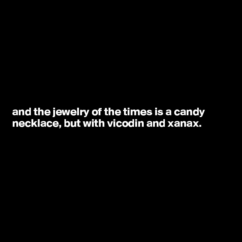 







and the jewelry of the times is a candy necklace, but with vicodin and xanax.







