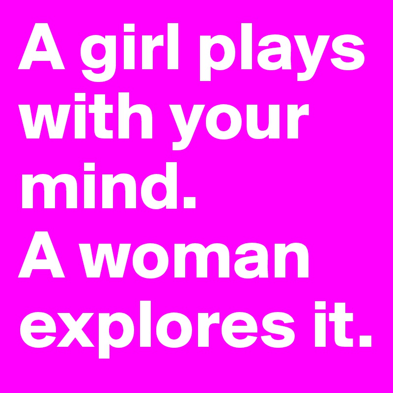 A girl plays with your mind. 
A woman explores it.