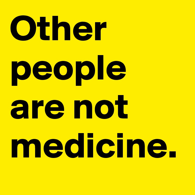 Other people are not medicine.