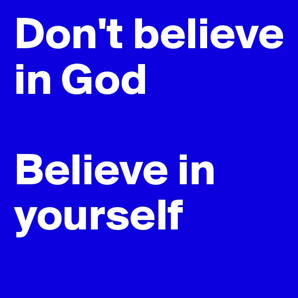 Don't believe in God 

Believe in yourself 