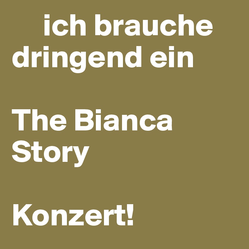      ich brauche dringend ein 

The Bianca       Story 

Konzert! 