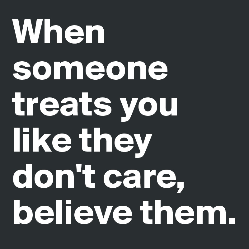 When someone treats you like they don't care, believe them.