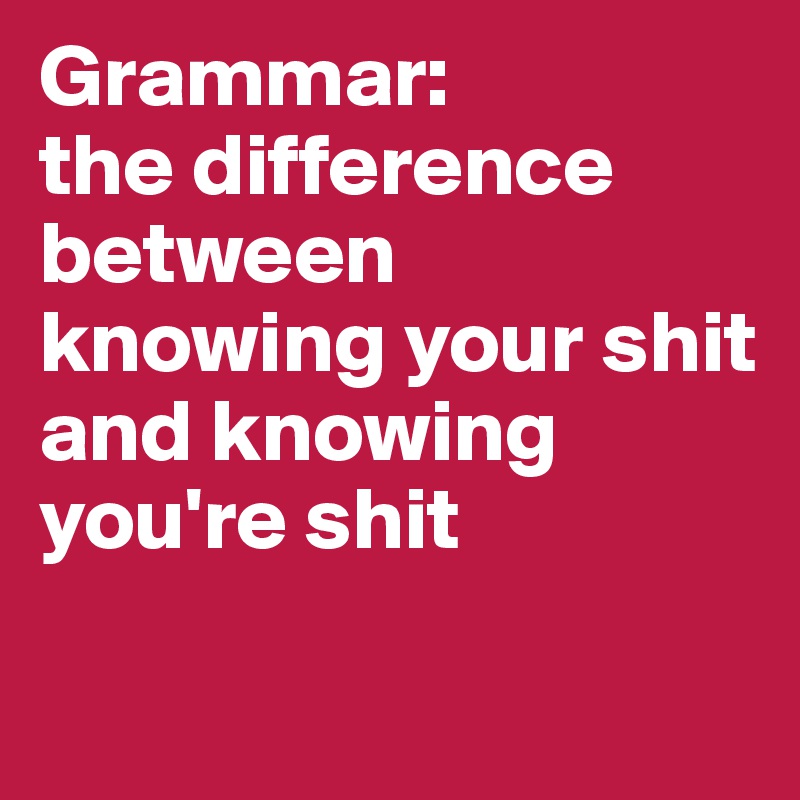 Grammar: 
the difference between knowing your shit and knowing you're shit

