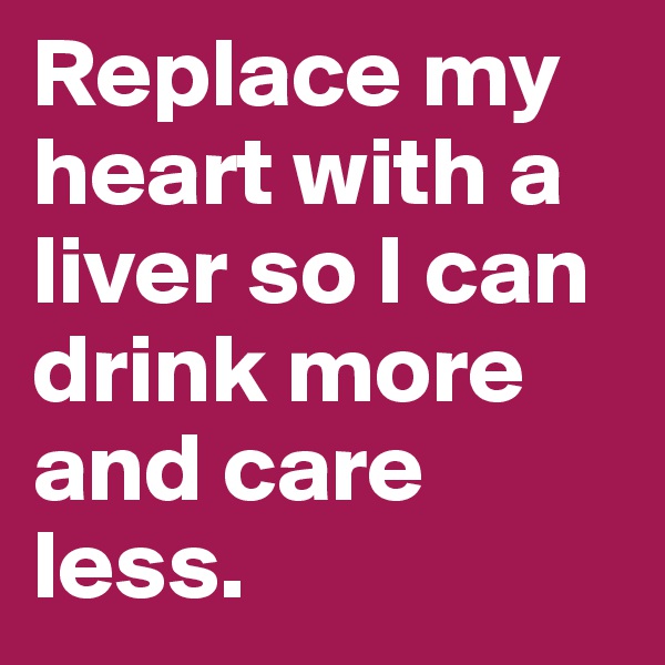 Replace my heart with a liver so I can drink more and care less. 