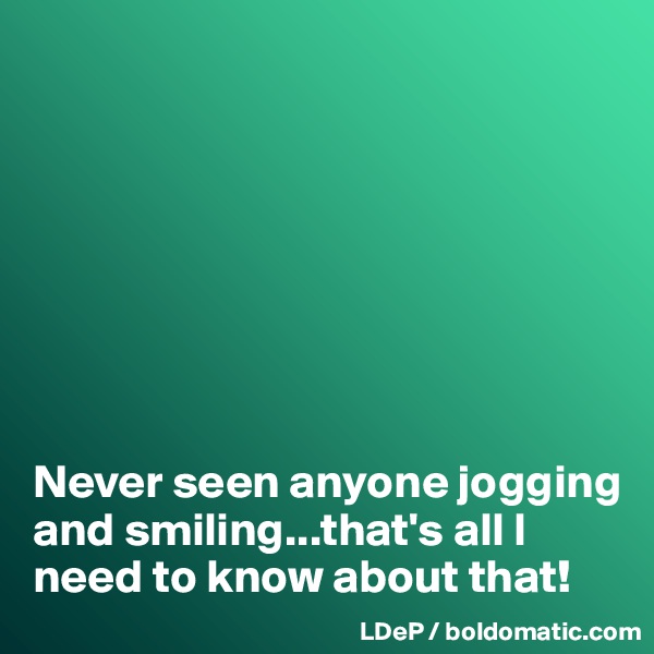








Never seen anyone jogging and smiling...that's all I need to know about that!