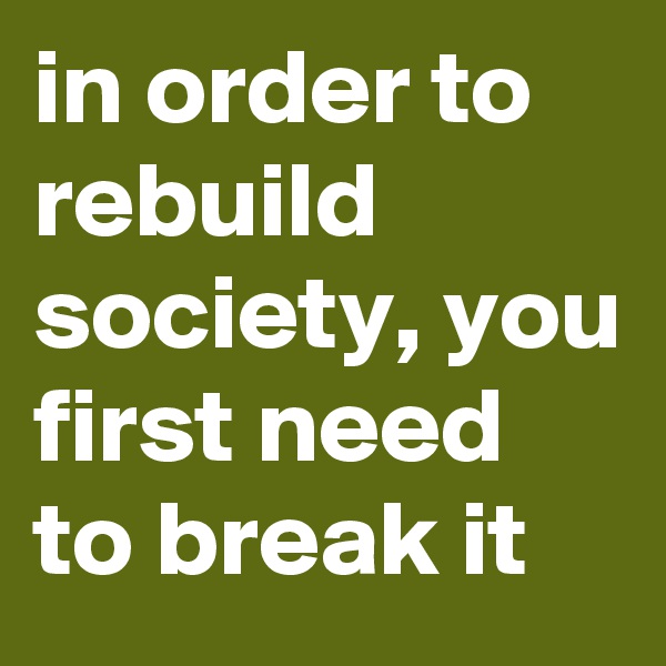 in order to rebuild society, you first need to break it