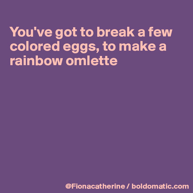 
You've got to break a few colored eggs, to make a
rainbow omlette







