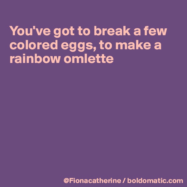 
You've got to break a few colored eggs, to make a
rainbow omlette








