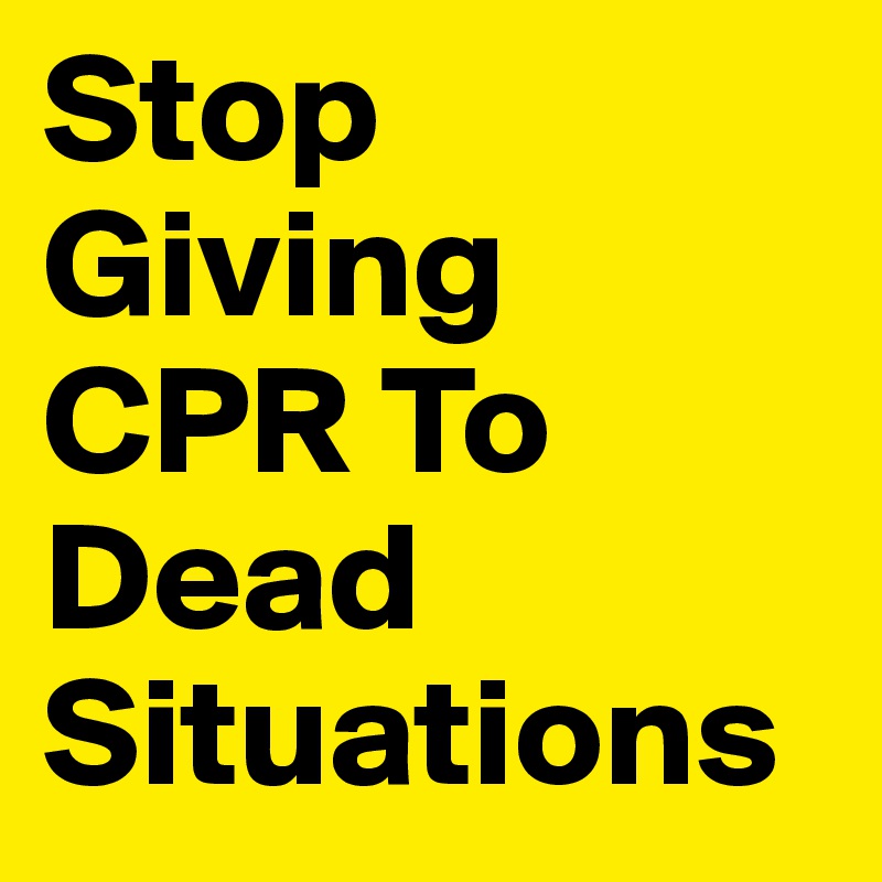Stop Giving CPR To Dead Situations