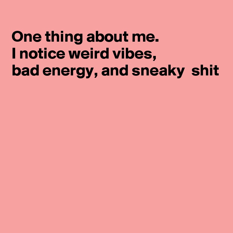 
One thing about me.
I notice weird vibes,
bad energy, and sneaky  shit








