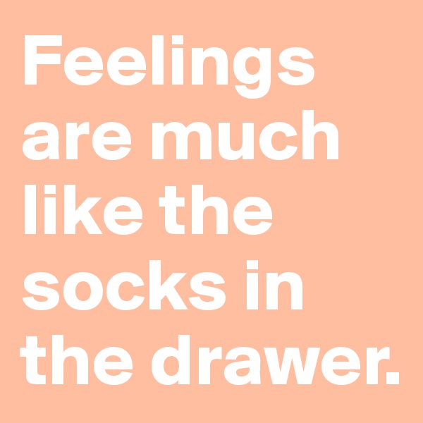 Feelings are much like the socks in the drawer.
