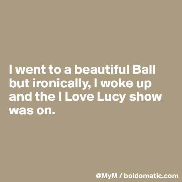 



I went to a beautiful Ball but ironically, I woke up and the I Love Lucy show was on.



