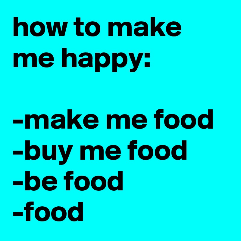 how to make me happy:

-make me food
-buy me food
-be food
-food