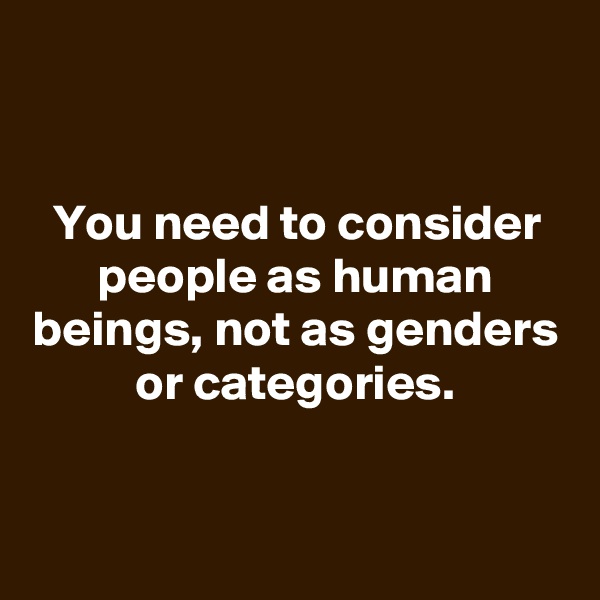 

You need to consider people as human beings, not as genders or categories.


