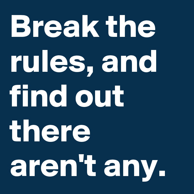 Break the rules, and find out there aren't any.