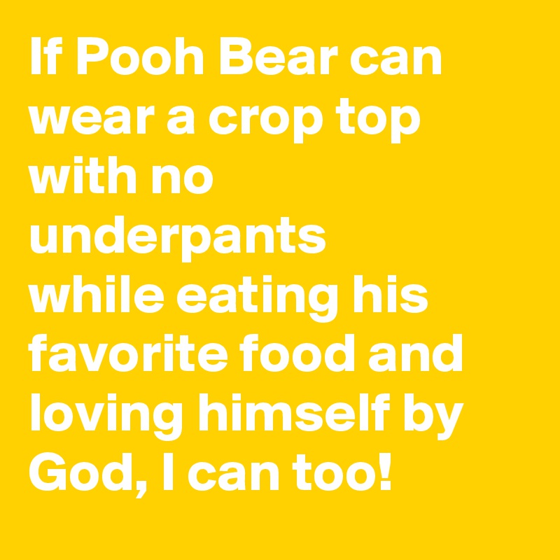If Pooh Bear can wear a crop top with no underpants while eating his favorite food and loving himself by God, I can too!