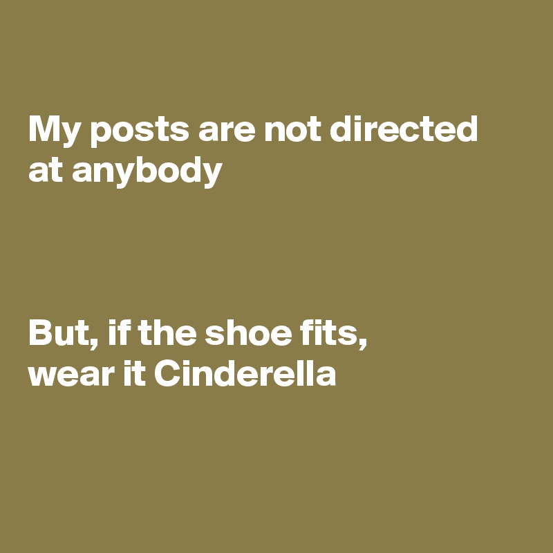 

My posts are not directed at anybody



But, if the shoe fits,
wear it Cinderella 


