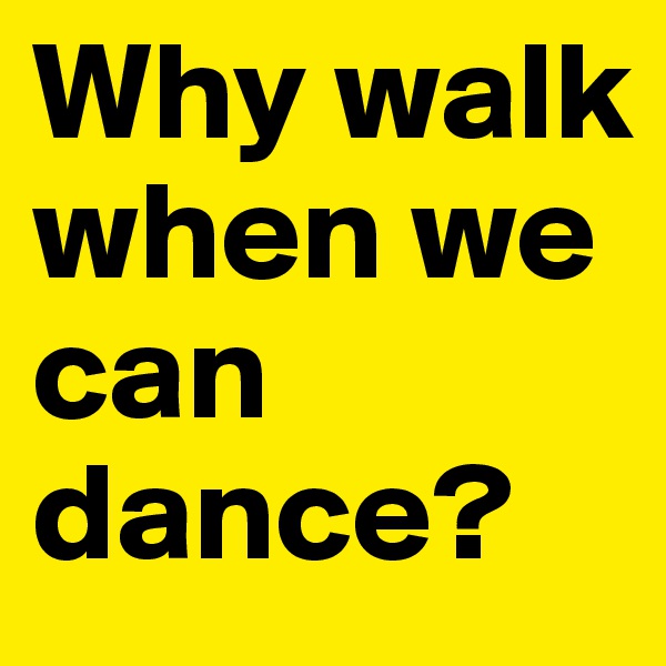 Why walk when we can dance?