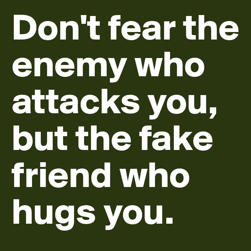 Don't fear the enemy who attacks you, but the fake friend who hugs you.