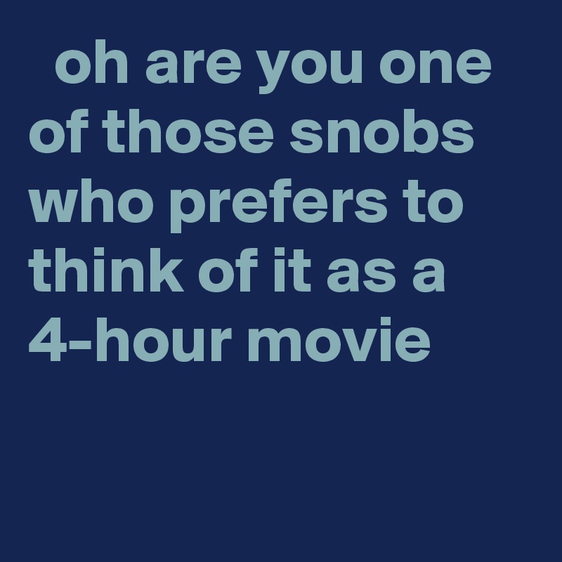   oh are you one of those snobs who prefers to think of it as a 4-hour movie

