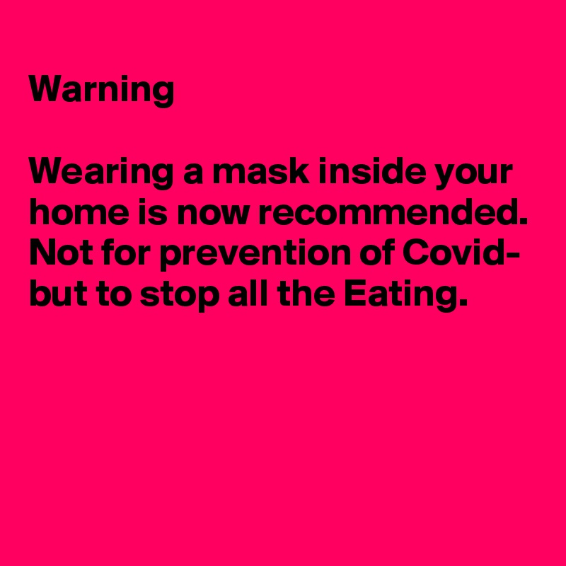 
Warning

Wearing a mask inside your home is now recommended. 
Not for prevention of Covid- but to stop all the Eating.




