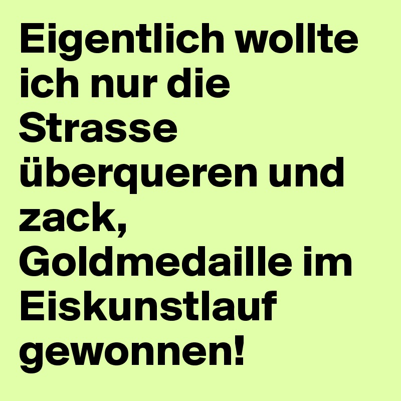 Eigentlich wollte ich nur die Strasse überqueren und zack, Goldmedaille im Eiskunstlauf gewonnen!