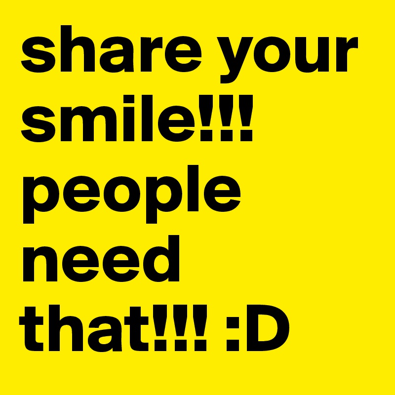 share your smile!!! people need that!!! :D