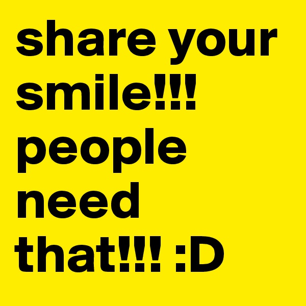 share your smile!!! people need that!!! :D