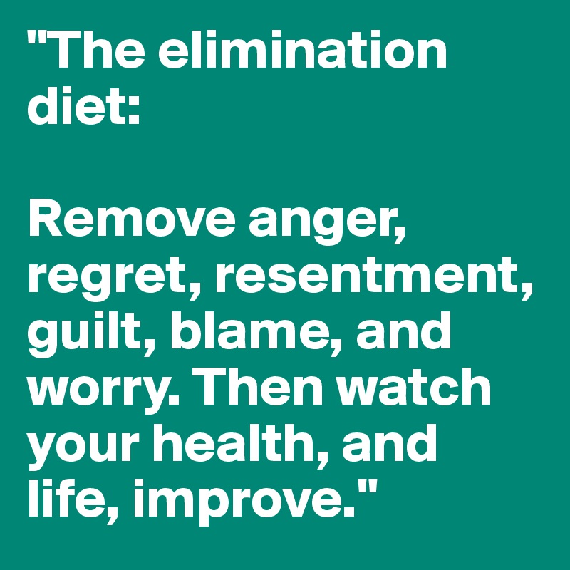 "The elimination diet: 

Remove anger, regret, resentment, guilt, blame, and worry. Then watch your health, and life, improve."