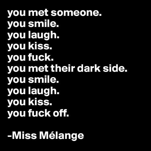 you met someone.
you smile.
you laugh.
you kiss. 
you fuck.
you met their dark side.
you smile.
you laugh.
you kiss.
you fuck off.

-Miss Mélange