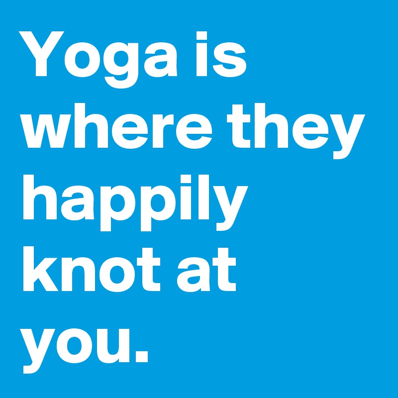 Yoga is where they happily knot at you.