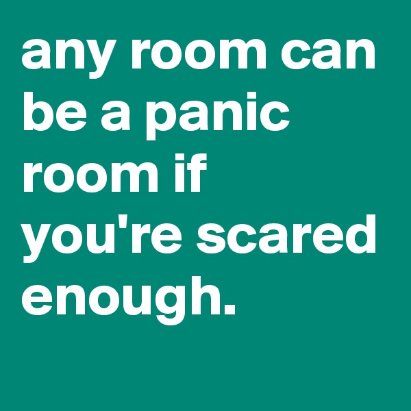any room can be a panic room if you're scared enough.