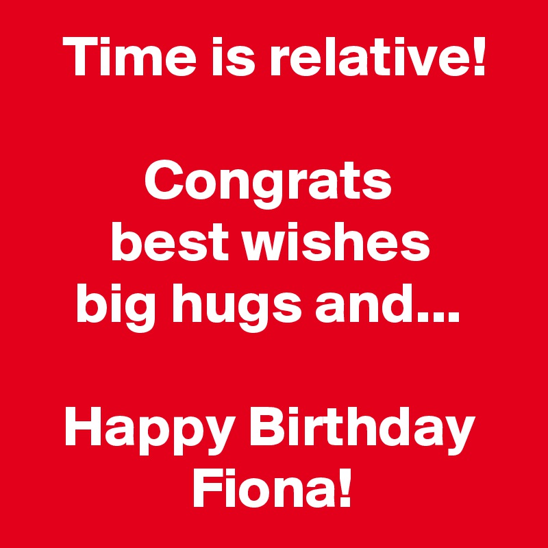    Time is relative!

          Congrats
       best wishes
    big hugs and...

   Happy Birthday
              Fiona!