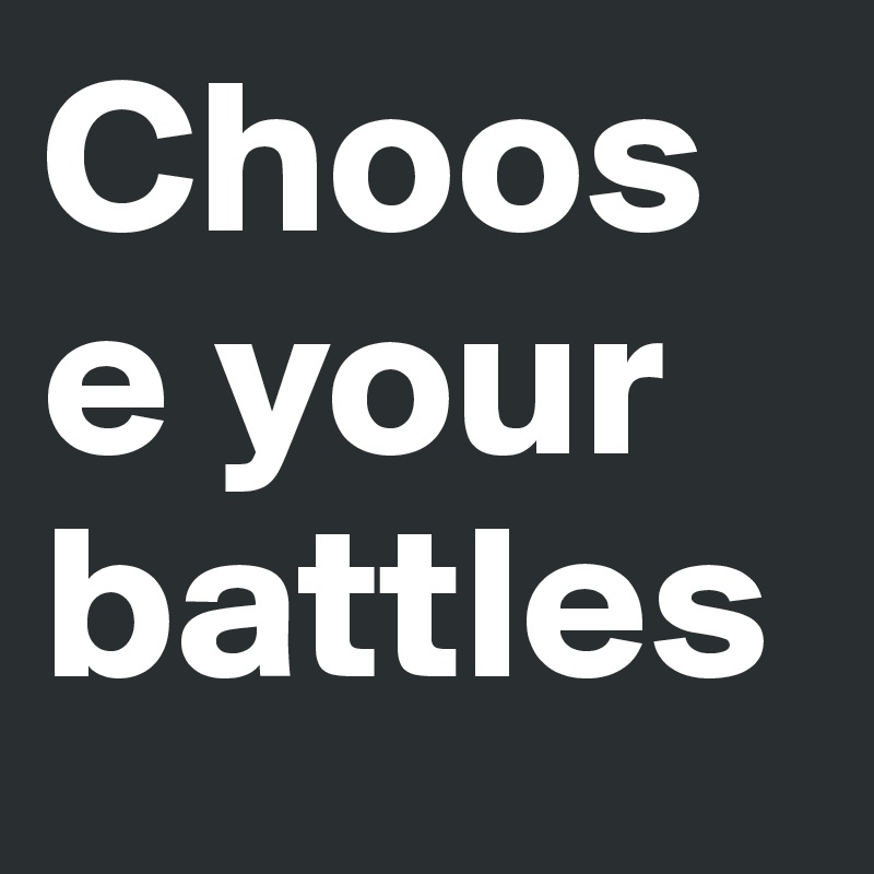 Choose your battles 