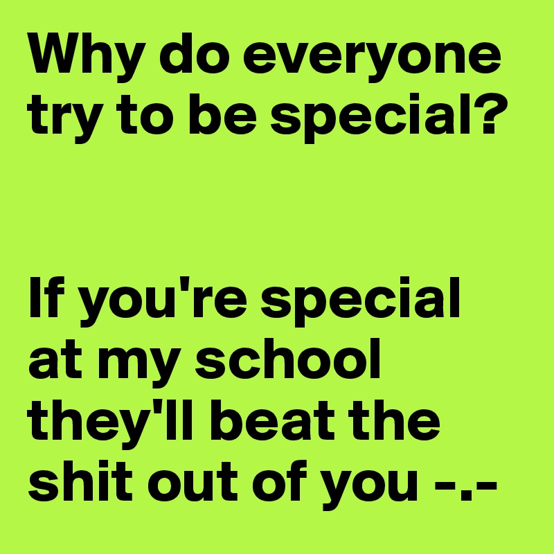Why do everyone try to be special?


If you're special at my school they'll beat the shit out of you -.-