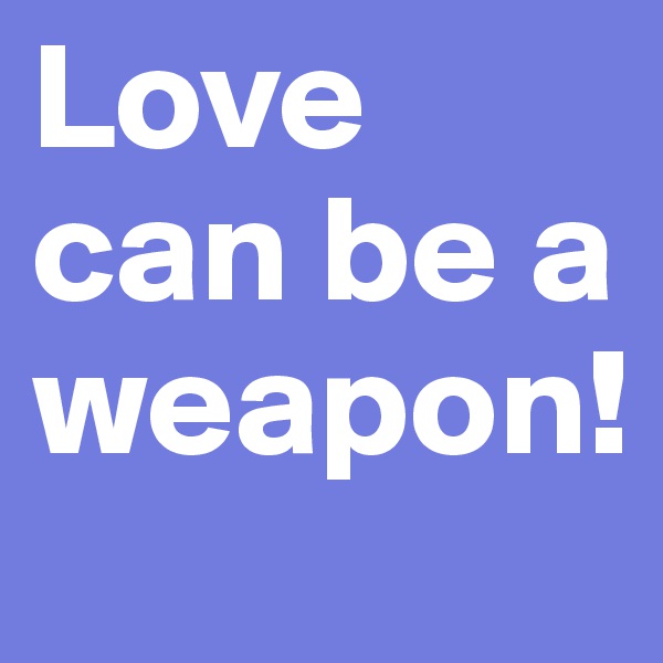 Love can be a weapon!