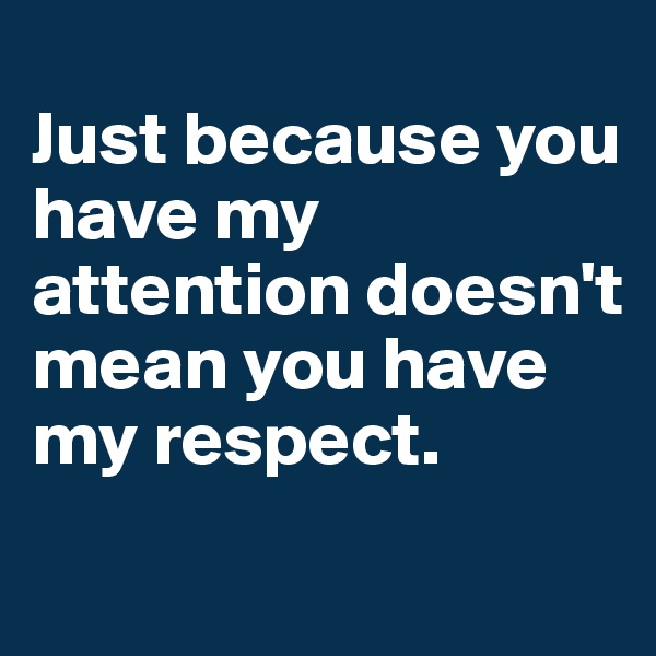 
Just because you have my attention doesn't mean you have my respect.

