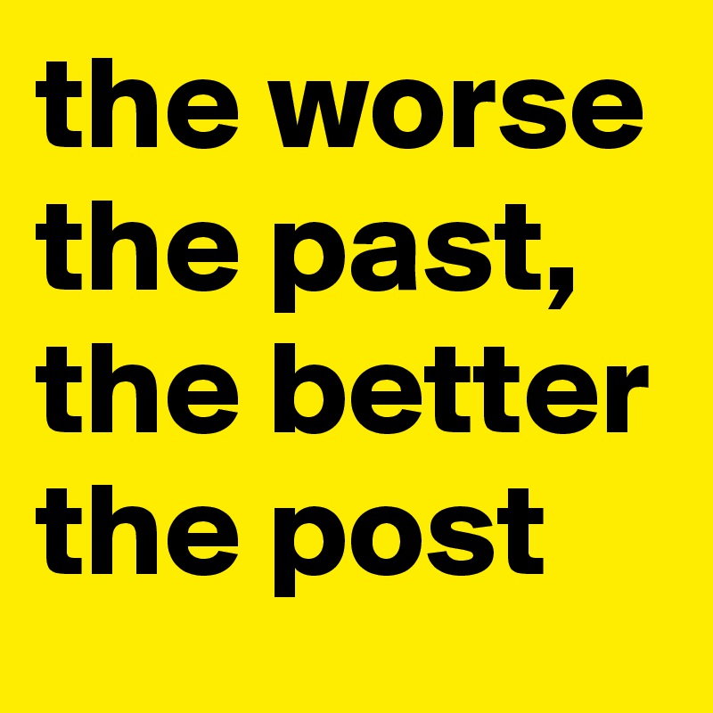the worse the past, the better the post